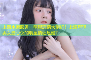 上海水磨服务：明星恋情大剖析！上海年轻男女最心仪的明星情侣是谁？